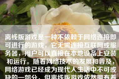 离线版游戏是一种不依赖于网络连接即可进行的游戏，它无需连接互联网或服务器，用户可以直接在本地设备上安装和运行。随着网络技术的发展和普及，网络游戏已经成为现代人生活中不可或缺的一部分，但离线版游戏依然拥有着独特的魅力，下面对其进行介绍和分析。