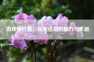 游戏撑杆跳：探索运动的魅力与乐趣
