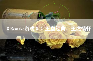 《Remake游戏》：重塑经典，重燃情怀