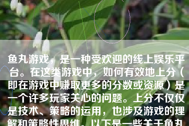 鱼丸游戏，是一种受欢迎的线上娱乐平台。在这类游戏中，如何有效地上分（即在游戏中赚取更多的分数或资源）是一个许多玩家关心的问题。上分不仅仅是技术、策略的运用，也涉及游戏的理解和策略性思维。以下是一些关于鱼丸游戏中如何上分的策略和方法：