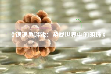 《锅锅鱼游戏：游戏世界中的明珠》