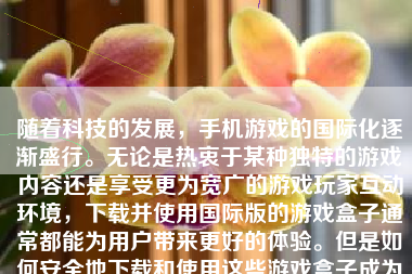 随着科技的发展，手机游戏的国际化逐渐盛行。无论是热衷于某种独特的游戏内容还是享受更为宽广的游戏玩家互动环境，下载并使用国际版的游戏盒子通常都能为用户带来更好的体验。但是如何安全地下载和使用这些游戏盒子成为很多用户心中的问题。接下来将为你提供详细的教程以及关于注意事项的解释，让我们一起探究怎么样下载国际版游戏盒子。