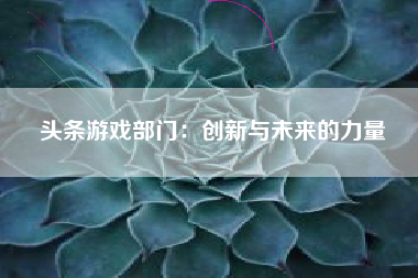 头条游戏部门：创新与未来的力量