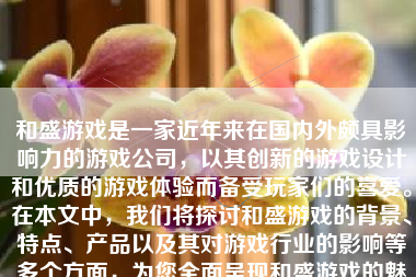 和盛游戏是一家近年来在国内外颇具影响力的游戏公司，以其创新的游戏设计和优质的游戏体验而备受玩家们的喜爱。在本文中，我们将探讨和盛游戏的背景、特点、产品以及其对游戏行业的影响等多个方面，为您全面呈现和盛游戏的魅力所在。