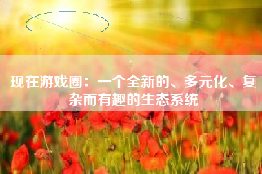 现在游戏圈：一个全新的、多元化、复杂而有趣的生态系统