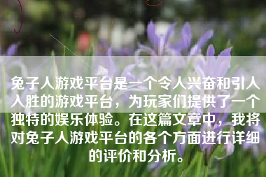 兔子人游戏平台是一个令人兴奋和引人入胜的游戏平台，为玩家们提供了一个独特的娱乐体验。在这篇文章中，我将对兔子人游戏平台的各个方面进行详细的评价和分析。