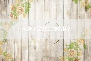 玩多了游戏会怎么样？