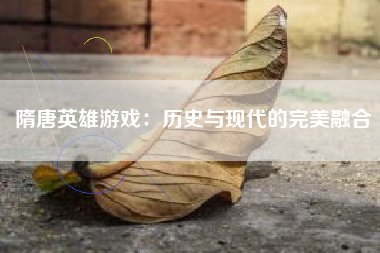 隋唐英雄游戏：历史与现代的完美融合