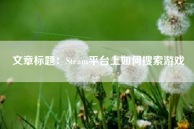 文章标题：Steam平台上如何搜索游戏