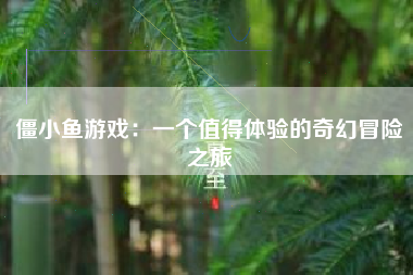 僵小鱼游戏：一个值得体验的奇幻冒险之旅