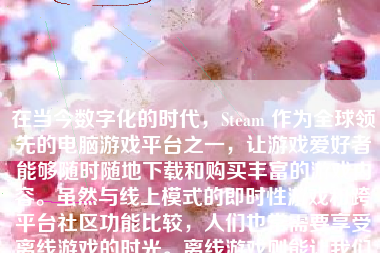 在当今数字化的时代，Steam 作为全球领先的电脑游戏平台之一，让游戏爱好者能够随时随地下载和购买丰富的游戏内容。虽然与线上模式的即时性游戏和跨平台社区功能比较，人们也常需要享受离线游戏的时光。离线游戏则能让我们在不受网络连接影响的情况下享受游戏乐趣。下面，我们就来详细了解一下如何在 Steam 上进行离线游戏。