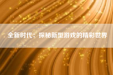 全新时代：探秘新型游戏的精彩世界