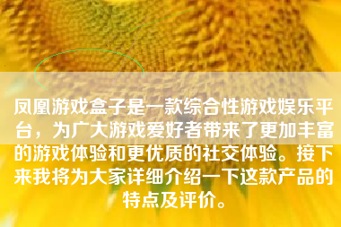 凤凰游戏盒子是一款综合性游戏娱乐平台，为广大游戏爱好者带来了更加丰富的游戏体验和更优质的社交体验。接下来我将为大家详细介绍一下这款产品的特点及评价。