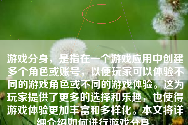 游戏分身，是指在一个游戏应用中创建多个角色或账号，以便玩家可以体验不同的游戏角色或不同的游戏体验。这为玩家提供了更多的选择和乐趣，也使得游戏体验更加丰富和多样化。本文将详细介绍如何进行游戏分身。