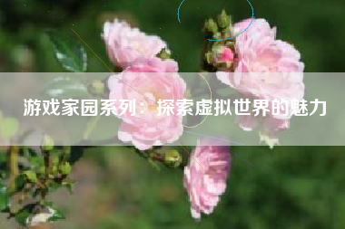 游戏家园系列：探索虚拟世界的魅力