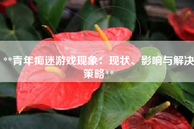 **青年痴迷游戏现象：现状、影响与解决策略**