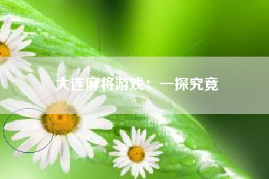 大连麻将游戏：一探究竟