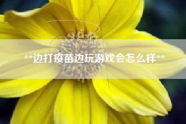 **边打疫苗边玩游戏会怎么样**