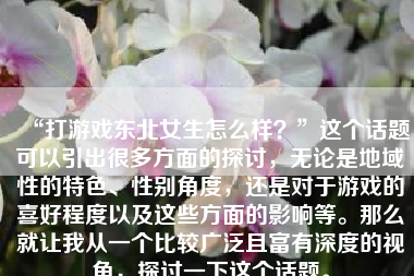 “打游戏东北女生怎么样？”这个话题可以引出很多方面的探讨，无论是地域性的特色、性别角度，还是对于游戏的喜好程度以及这些方面的影响等。那么就让我从一个比较广泛且富有深度的视角，探讨一下这个话题。