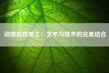 动漫游戏美工：艺术与技术的完美结合