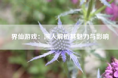 界仙游戏：深入解析其魅力与影响