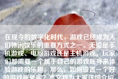 在现今的数字化时代，游戏已经成为人们休闲娱乐的重要方式之一。无论是手机游戏、电脑游戏还是主机游戏，玩家们都需要一个属于自己的游戏账号来体验游戏的乐趣。那么，如何设置一个好的游戏账号呢？本文将为大家详细介绍。