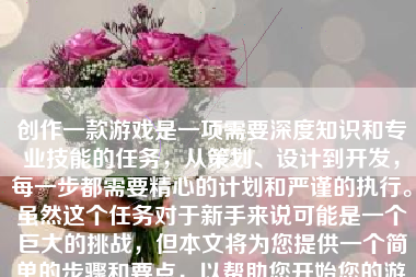 创作一款游戏是一项需要深度知识和专业技能的任务，从策划、设计到开发，每一步都需要精心的计划和严谨的执行。虽然这个任务对于新手来说可能是一个巨大的挑战，但本文将为您提供一个简单的步骤和要点，以帮助您开始您的游戏开发之旅。