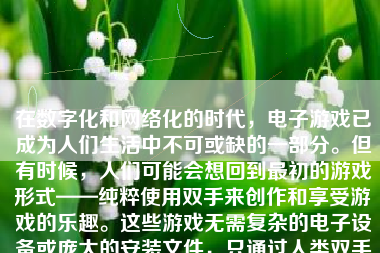 在数字化和网络化的时代，电子游戏已成为人们生活中不可或缺的一部分。但有时候，人们可能会想回到最初的游戏形式——纯粹使用双手来创作和享受游戏的乐趣。这些游戏无需复杂的电子设备或庞大的安装文件，只通过人类双手的想象和协作便能激发无尽的可能。那么，以下我们就如何用手来做游戏给出一种提议与文章构思：