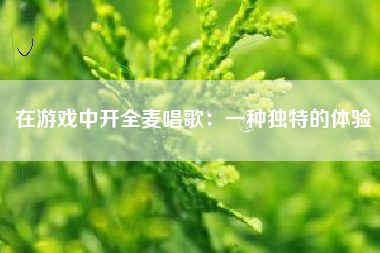 在游戏中开全麦唱歌：一种独特的体验