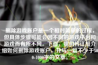 删除游戏账户是一个相对简单的过程，但具体步骤可能会因不同的游戏平台和游戏而有所不同。下面，我们将详细介绍如何删除游戏账户，并写一篇不少于500-1000字的文章。