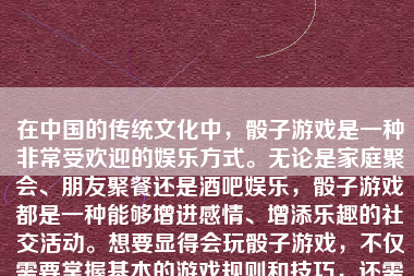 在中国的传统文化中，骰子游戏是一种非常受欢迎的娱乐方式。无论是家庭聚会、朋友聚餐还是酒吧娱乐，骰子游戏都是一种能够增进感情、增添乐趣的社交活动。想要显得会玩骰子游戏，不仅需要掌握基本的游戏规则和技巧，还需要对游戏策略有深入的了解和熟练的运用。以下将为你详细解析如何显得会玩骰子游戏。