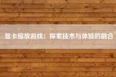 显卡缩放游戏：探索技术与体验的融合