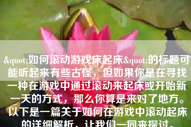 "如何滚动游戏床起床"的标题可能听起来有些古怪，但如果你是在寻找一种在游戏中通过滚动来起床或开始新一天的方式，那么你算是来对了地方。以下是一篇关于如何在游戏中滚动起床的详细解析，让我们一同来探讨。