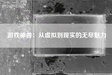 游戏神兽：从虚拟到现实的无尽魅力