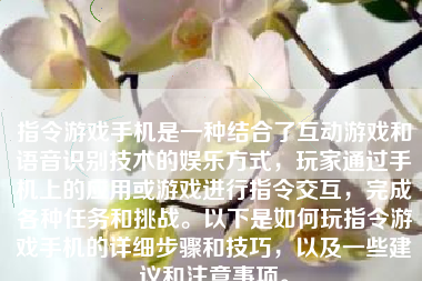 指令游戏手机是一种结合了互动游戏和语音识别技术的娱乐方式，玩家通过手机上的应用或游戏进行指令交互，完成各种任务和挑战。以下是如何玩指令游戏手机的详细步骤和技巧，以及一些建议和注意事项。