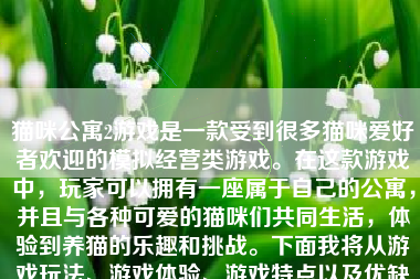 猫咪公寓2游戏是一款受到很多猫咪爱好者欢迎的模拟经营类游戏。在这款游戏中，玩家可以拥有一座属于自己的公寓，并且与各种可爱的猫咪们共同生活，体验到养猫的乐趣和挑战。下面我将从游戏玩法、游戏体验、游戏特点以及优缺点等方面来详细介绍这款游戏。