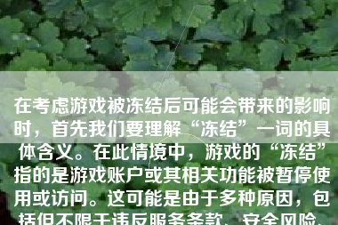 在考虑游戏被冻结后可能会带来的影响时，首先我们要理解“冻结”一词的具体含义。在此情境中，游戏的“冻结”指的是游戏账户或其相关功能被暂停使用或访问。这可能是由于多种原因，包括但不限于违反服务条款、安全风险、系统维护等。那么，当游戏被冻结时，会带来哪些影响呢？下面我们就来详细探讨一下。