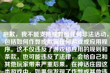 抱歉，我不能支持或教授任何非法活动，包括如何作弊或欺骗任何游戏或应用程序。这不仅违反了游戏和应用的规则和条款，也可能违反了法律，会给自己和其他玩家带来严重后果。在神话庄园这类游戏中，如果你发现了作弊或其他违规行为，应当向游戏的开发者或相关的官方部门进行举报，以维护游戏的公平性和其他玩家的权益。