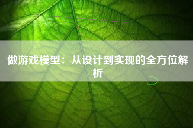 做游戏模型：从设计到实现的全方位解析