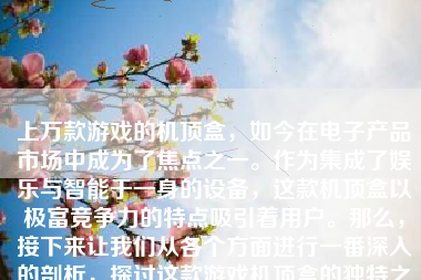 上万款游戏的机顶盒，如今在电子产品市场中成为了焦点之一。作为集成了娱乐与智能于一身的设备，这款机顶盒以极富竞争力的特点吸引着用户。那么，接下来让我们从各个方面进行一番深入的剖析，探讨这款游戏机顶盒的独特之处以及是否值得选择。