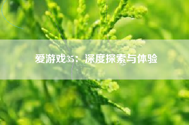 爱游戏35：深度探索与体验