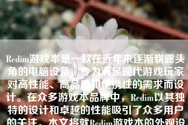 Redim游戏本是一款在近年来逐渐崭露头角的电脑设备，专为满足现代游戏玩家对高性能、高品质和便携性的需求而设计。在众多游戏本品牌中，Redim以其独特的设计和卓越的性能吸引了众多用户的关注。本文将就Redim游戏本的外观设计、硬件配置、性能表现、价格与性价比以及使用体验等方面进行详细介绍，帮助读者全面了解该款游戏本。