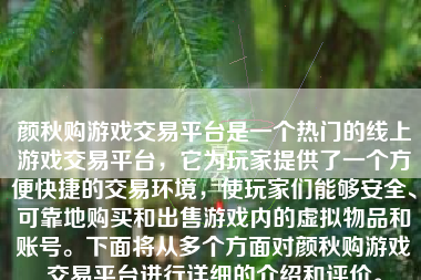 颜秋购游戏交易平台是一个热门的线上游戏交易平台，它为玩家提供了一个方便快捷的交易环境，使玩家们能够安全、可靠地购买和出售游戏内的虚拟物品和账号。下面将从多个方面对颜秋购游戏交易平台进行详细的介绍和评价。