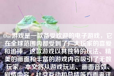 One游戏是一款备受欢迎的电子游戏，它在全球范围内都受到了广大玩家的喜爱和追捧。这款游戏以其独特的玩法、精美的画面和丰富的游戏内容吸引了无数玩家。本文将从游戏玩法、画面音效、剧情内容、社交互动和总结等方面来详细介绍One游戏。