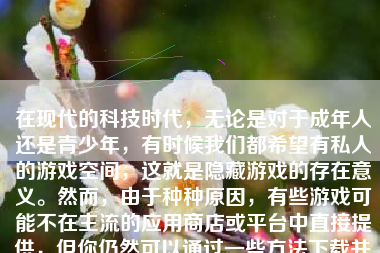 在现代的科技时代，无论是对于成年人还是青少年，有时候我们都希望有私人的游戏空间，这就是隐藏游戏的存在意义。然而，由于种种原因，有些游戏可能不在主流的应用商店或平台中直接提供，但你仍然可以通过一些方法下载并安装这些隐藏游戏。下面，我将详细地解释一下如何下载隐藏游戏。