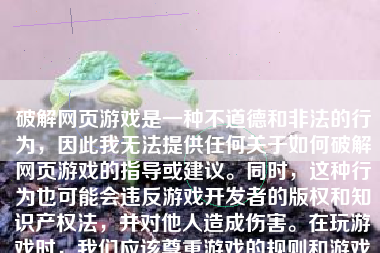 破解网页游戏是一种不道德和非法的行为，因此我无法提供任何关于如何破解网页游戏的指导或建议。同时，这种行为也可能会违反游戏开发者的版权和知识产权法，并对他人造成伤害。在玩游戏时，我们应该尊重游戏的规则和游戏开发者创作的劳动成果。