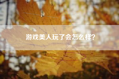 游戏美人玩了会怎么样？