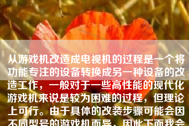 从游戏机改造成电视机的过程是一个将功能专注的设备转换成另一种设备的改造工作，一般对于一些高性能的现代化游戏机来说是较为困难的过程，但理论上可行。由于具体的改装步骤可能会因不同型号的游戏机而异，因此下面我会以一般性的描述来写一篇文章，旨在概括如何进行这样的改造。