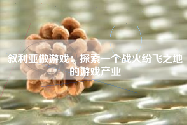 叙利亚做游戏：探索一个战火纷飞之地的游戏产业