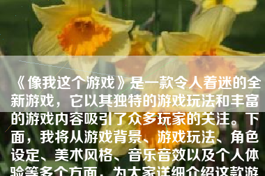 《像我这个游戏》是一款令人着迷的全新游戏，它以其独特的游戏玩法和丰富的游戏内容吸引了众多玩家的关注。下面，我将从游戏背景、游戏玩法、角色设定、美术风格、音乐音效以及个人体验等多个方面，为大家详细介绍这款游戏。